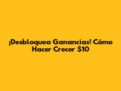 ¡Desbloquea Ganancias! Cómo Hacer Crecer $10
