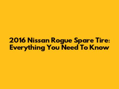 2016 Nissan Rogue Spare Tire: Everything You Need To Know