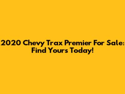 2020 Chevy Trax Premier For Sale: Find Yours Today!