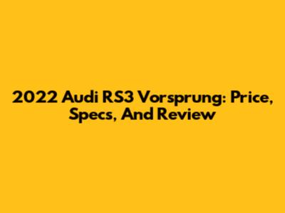 2022 Audi RS3 Vorsprung: Price, Specs, And Review