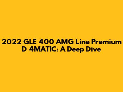 2022 GLE 400 AMG Line Premium D 4MATIC: A Deep Dive