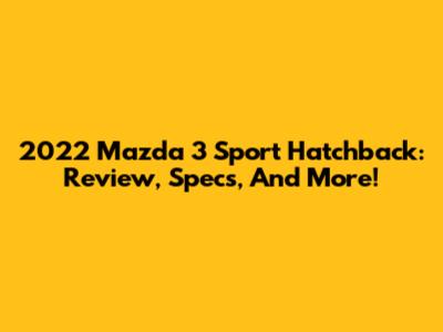2022 Mazda 3 Sport Hatchback: Review, Specs, And More!