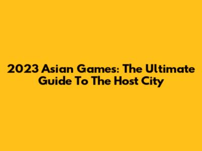 2023 Asian Games: The Ultimate Guide To The Host City
