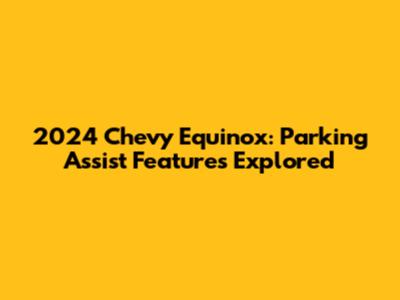 2024 Chevy Equinox: Parking Assist Features Explored