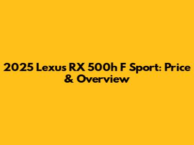 2025 Lexus RX 500h F Sport: Price & Overview