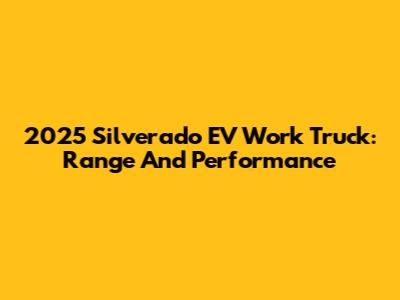 2025 Silverado EV Work Truck: Range And Performance