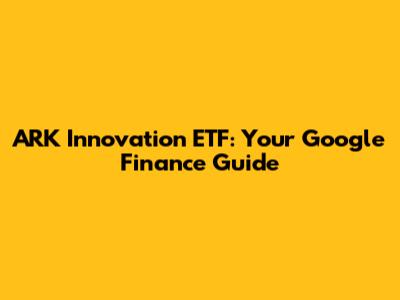 ARK Innovation ETF: Your Google Finance Guide