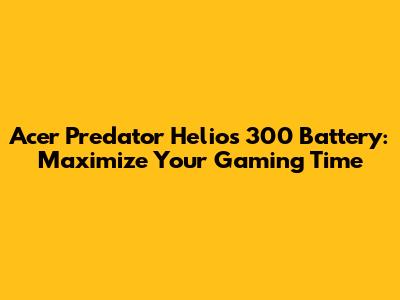 Acer Predator Helios 300 Battery: Maximize Your Gaming Time