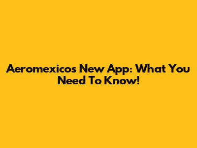Aeromexico's New App: What You Need To Know!