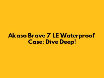 Akaso Brave 7 LE Waterproof Case: Dive Deep!