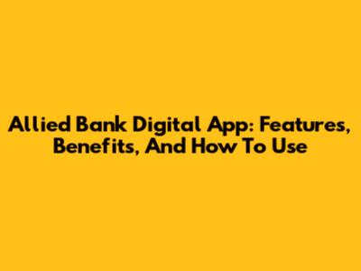Allied Bank Digital App: Features, Benefits, And How To Use