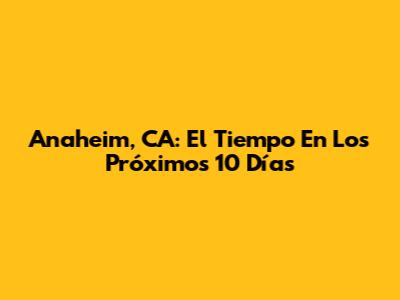 Anaheim, CA: El Tiempo En Los Próximos 10 Días