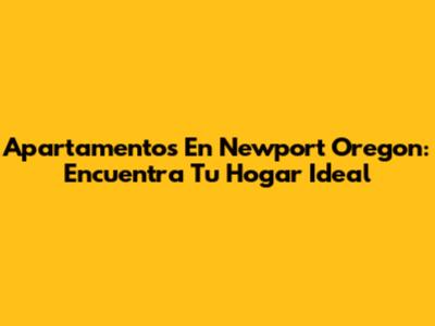 Apartamentos En Newport Oregon: Encuentra Tu Hogar Ideal