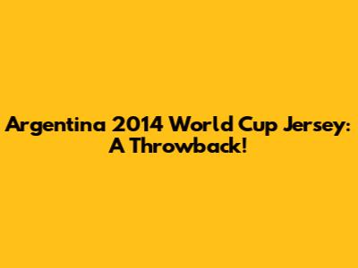 Argentina 2014 World Cup Jersey: A Throwback!