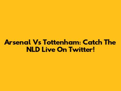 Arsenal Vs Tottenham: Catch The NLD Live On Twitter!