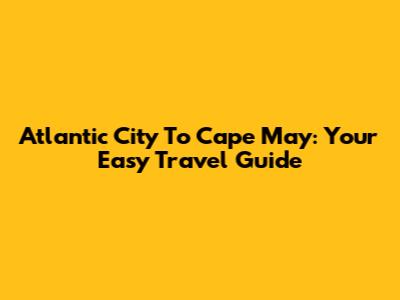 Atlantic City To Cape May: Your Easy Travel Guide