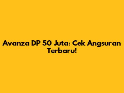 Avanza DP 50 Juta: Cek Angsuran Terbaru!