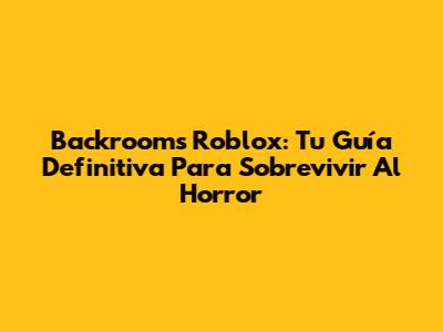 Backrooms Roblox: Tu Guía Definitiva Para Sobrevivir Al Horror