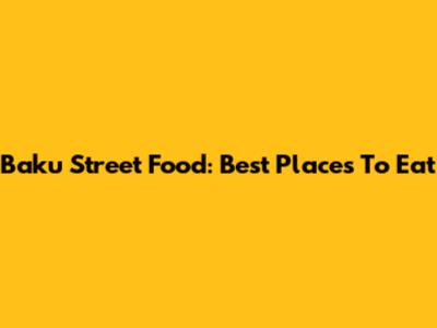 Baku Street Food: Best Places To Eat