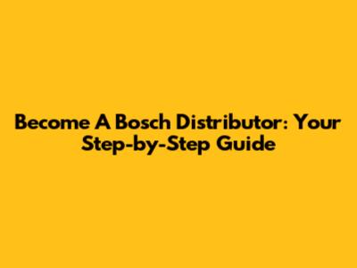 Become A Bosch Distributor: Your Step-by-Step Guide