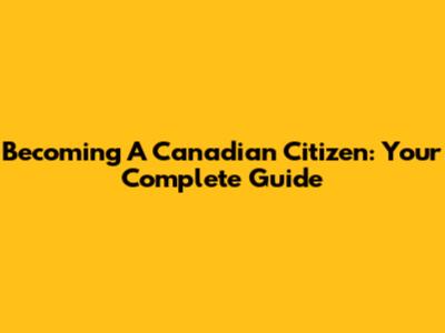 Becoming A Canadian Citizen: Your Complete Guide