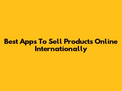 Best Apps To Sell Products Online Internationally