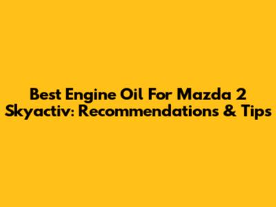 Best Engine Oil For Mazda 2 Skyactiv: Recommendations & Tips