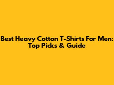 Best Heavy Cotton T-Shirts For Men: Top Picks & Guide