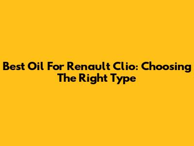 Best Oil For Renault Clio: Choosing The Right Type