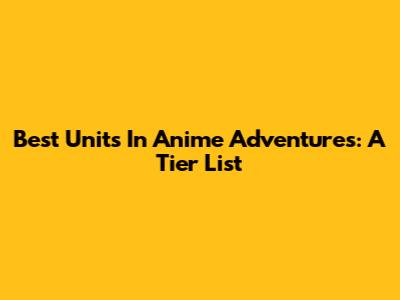 Best Units In Anime Adventures: A Tier List