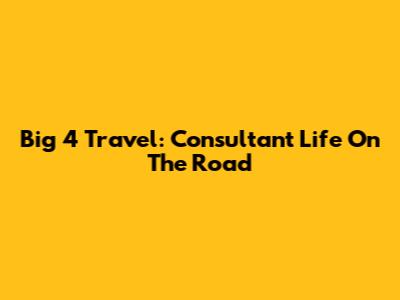 Big 4 Travel: Consultant Life On The Road
