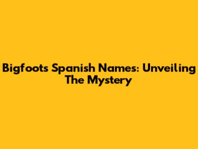 Bigfoot's Spanish Names: Unveiling The Mystery