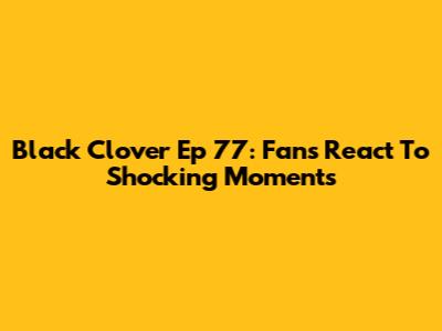 Black Clover Ep 77: Fans React To Shocking Moments