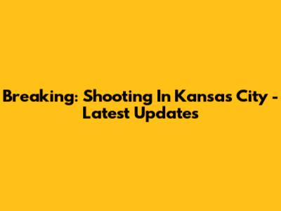 Breaking: Shooting In Kansas City - Latest Updates