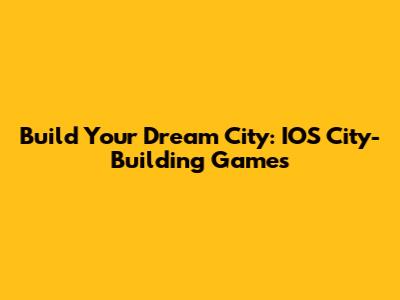 Build Your Dream City: IOS City-Building Games
