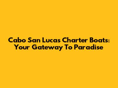 Cabo San Lucas Charter Boats: Your Gateway To Paradise