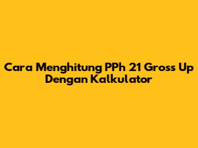 Cara Menghitung PPh 21 Gross Up Dengan Kalkulator