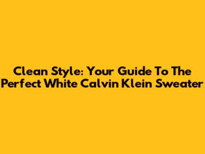 Clean Style: Your Guide To The Perfect White Calvin Klein Sweater