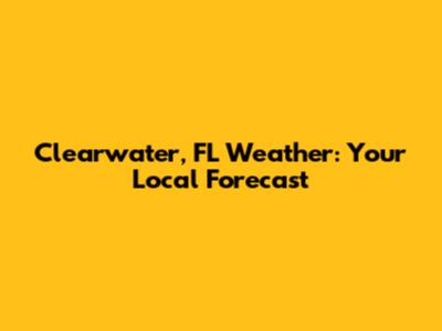 Clearwater, FL Weather: Your Local Forecast