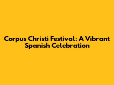 Corpus Christi Festival: A Vibrant Spanish Celebration