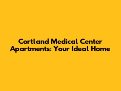 Cortland Medical Center Apartments: Your Ideal Home