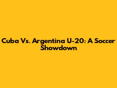 Cuba Vs. Argentina U-20: A Soccer Showdown