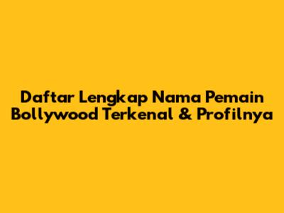 Daftar Lengkap Nama Pemain Bollywood Terkenal & Profilnya