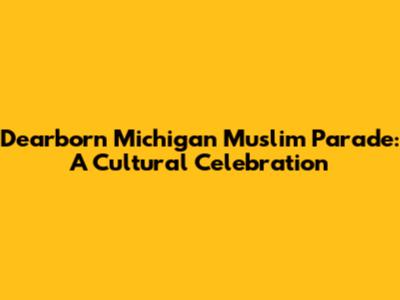 Dearborn Michigan Muslim Parade: A Cultural Celebration