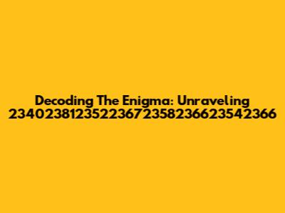 Decoding The Enigma: Unraveling 23402381235223672358236623542366