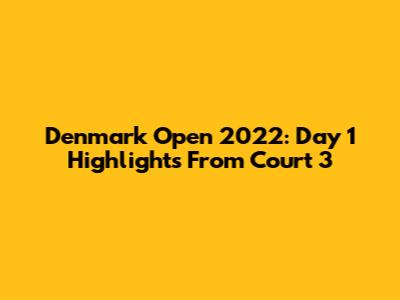 Denmark Open 2022: Day 1 Highlights From Court 3