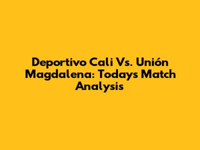 Deportivo Cali Vs. Unión Magdalena: Today's Match Analysis