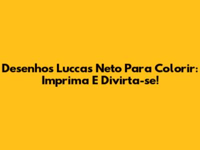 Desenhos Luccas Neto Para Colorir: Imprima E Divirta-se!