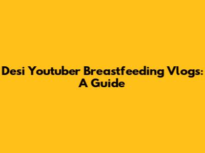 Desi Youtuber Breastfeeding Vlogs: A Guide