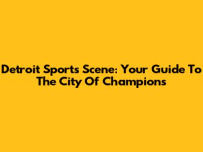 Detroit Sports Scene: Your Guide To The City Of Champions